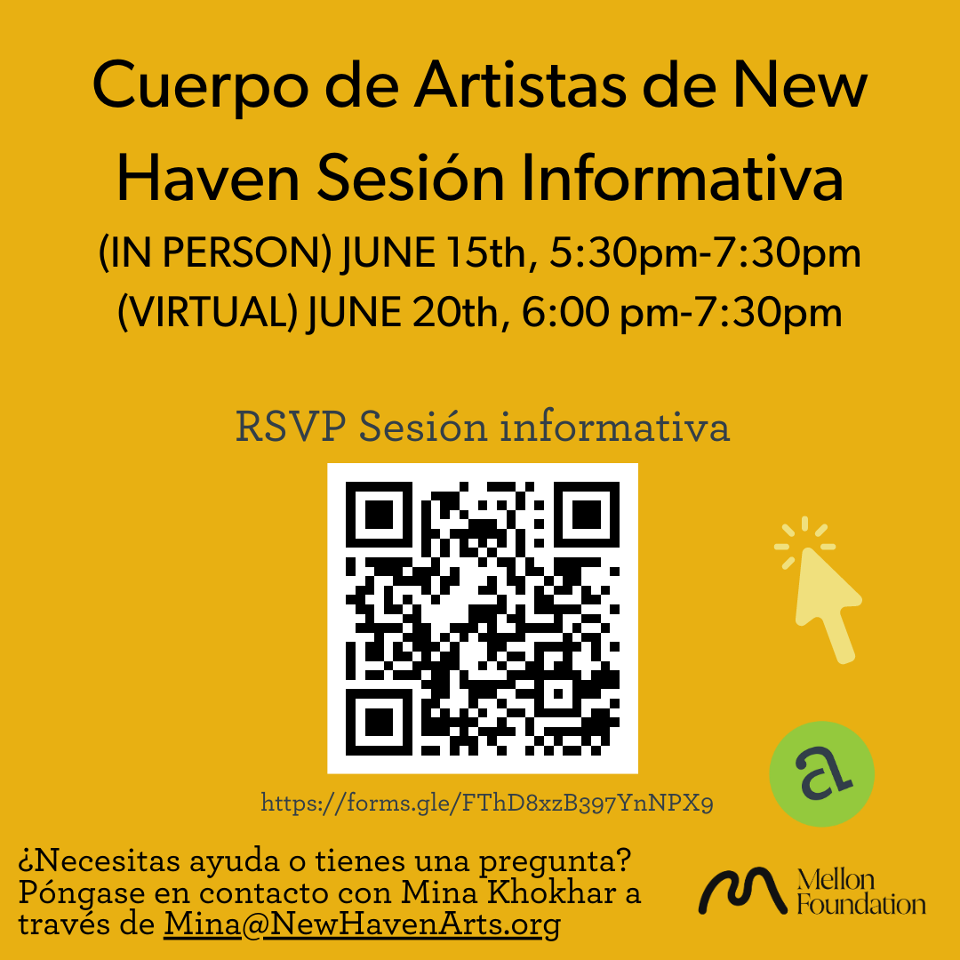 Cuerpo de Artistas de New Haven Sesión Informativa (IN PERSON) JUNE 15th, 5:30pm-7:30pm (VIRTUAL) JUNE 20th, 6:00 pm-7:30pm- ¿Necesitas ayuda o tienes una pregunta? Póngase en contacto con Mina Khokhar a través de Mina@NewHavenArts.org